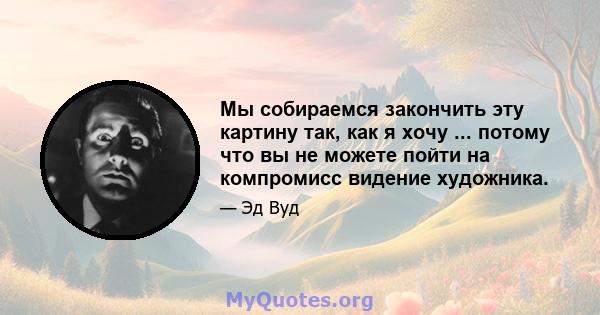 Мы собираемся закончить эту картину так, как я хочу ... потому что вы не можете пойти на компромисс видение художника.