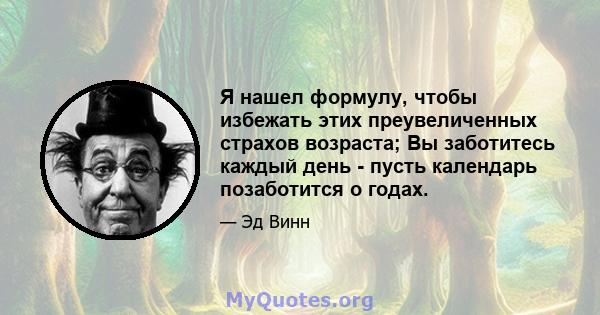 Я нашел формулу, чтобы избежать этих преувеличенных страхов возраста; Вы заботитесь каждый день - пусть календарь позаботится о годах.