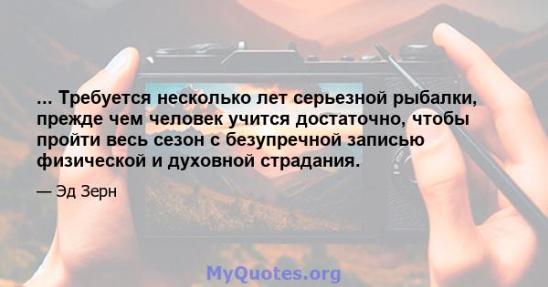 ... Требуется несколько лет серьезной рыбалки, прежде чем человек учится достаточно, чтобы пройти весь сезон с безупречной записью физической и духовной страдания.