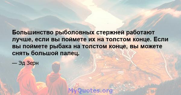 Большинство рыболовных стержней работают лучше, если вы поймете их на толстом конце. Если вы поймете рыбака на толстом конце, вы можете снять большой палец.