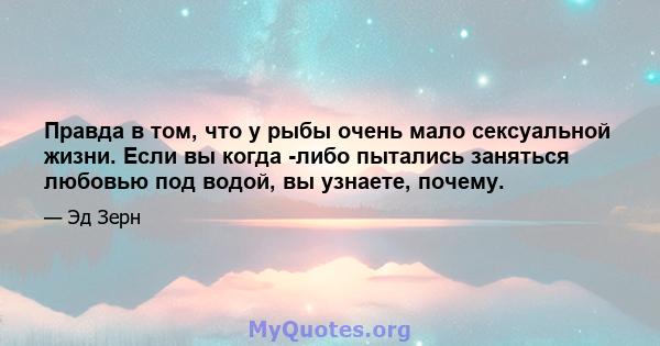 Правда в том, что у рыбы очень мало сексуальной жизни. Если вы когда -либо пытались заняться любовью под водой, вы узнаете, почему.