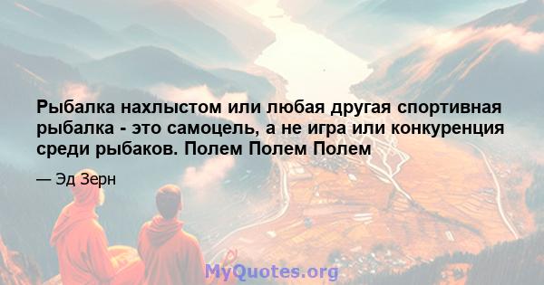 Рыбалка нахлыстом или любая другая спортивная рыбалка - это самоцель, а не игра или конкуренция среди рыбаков. Полем Полем Полем