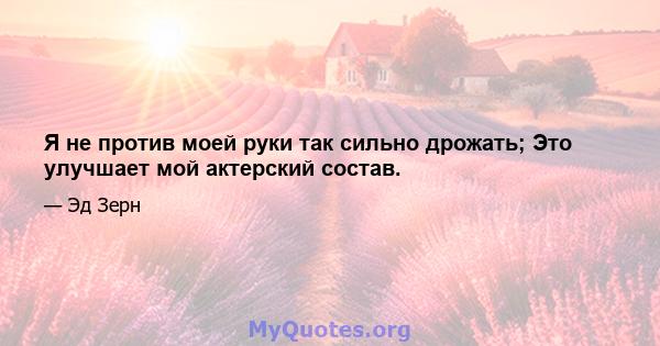 Я не против моей руки так сильно дрожать; Это улучшает мой актерский состав.