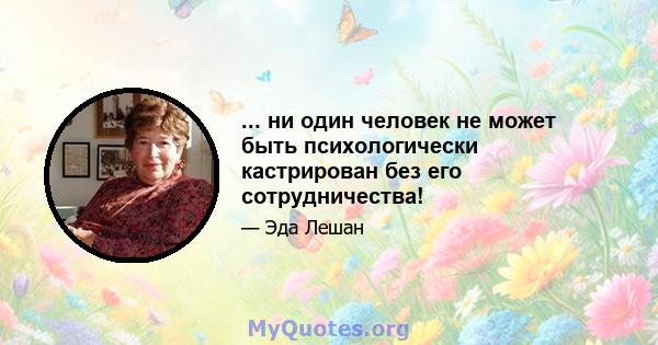 ... ни один человек не может быть психологически кастрирован без его сотрудничества!