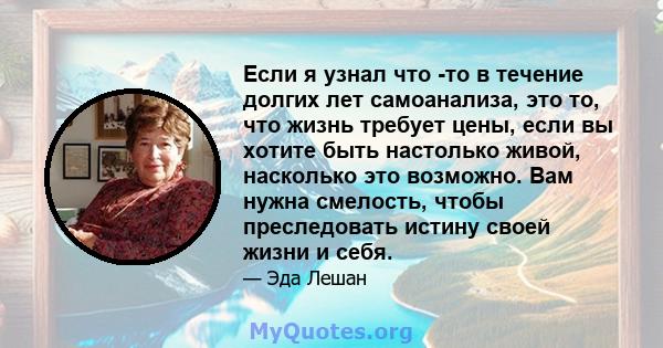 Если я узнал что -то в течение долгих лет самоанализа, это то, что жизнь требует цены, если вы хотите быть настолько живой, насколько это возможно. Вам нужна смелость, чтобы преследовать истину своей жизни и себя.