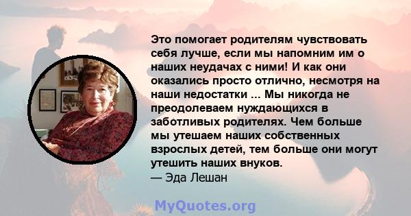 Это помогает родителям чувствовать себя лучше, если мы напомним им о наших неудачах с ними! И как они оказались просто отлично, несмотря на наши недостатки ... Мы никогда не преодолеваем нуждающихся в заботливых