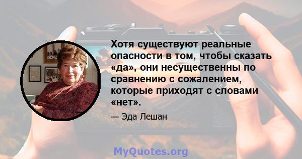 Хотя существуют реальные опасности в том, чтобы сказать «да», они несущественны по сравнению с сожалением, которые приходят с словами «нет».