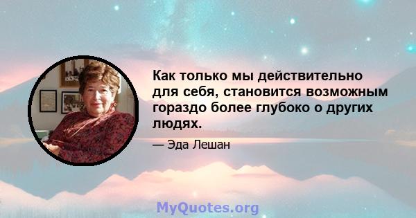 Как только мы действительно для себя, становится возможным гораздо более глубоко о других людях.