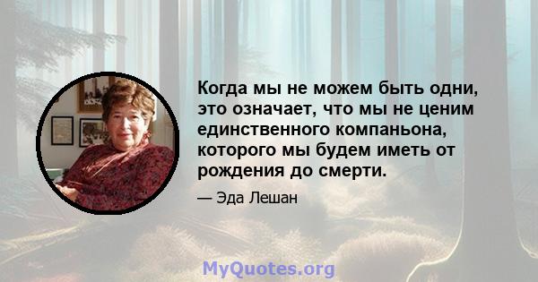 Когда мы не можем быть одни, это означает, что мы не ценим единственного компаньона, которого мы будем иметь от рождения до смерти.