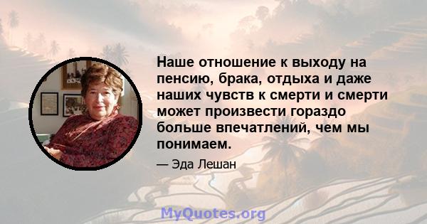 Наше отношение к выходу на пенсию, брака, отдыха и даже наших чувств к смерти и смерти может произвести гораздо больше впечатлений, чем мы понимаем.