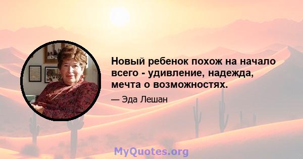 Новый ребенок похож на начало всего - удивление, надежда, мечта о возможностях.