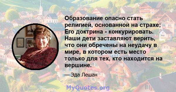 Образование опасно стать религией, основанной на страхе; Его доктрина - конкурировать. Наши дети заставляют верить, что они обречены на неудачу в мире, в котором есть место только для тех, кто находится на вершине.