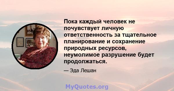 Пока каждый человек не почувствует личную ответственность за тщательное планирование и сохранение природных ресурсов, неумолимое разрушение будет продолжаться.