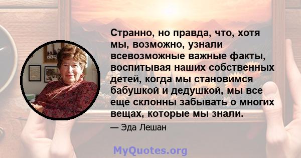 Странно, но правда, что, хотя мы, возможно, узнали всевозможные важные факты, воспитывая наших собственных детей, когда мы становимся бабушкой и дедушкой, мы все еще склонны забывать о многих вещах, которые мы знали.