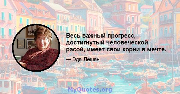 Весь важный прогресс, достигнутый человеческой расой, имеет свои корни в мечте.