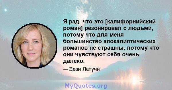 Я рад, что это [калифорнийский роман] резонировал с людьми, потому что для меня большинство апокалиптических романов не страшны, потому что они чувствуют себя очень далеко.