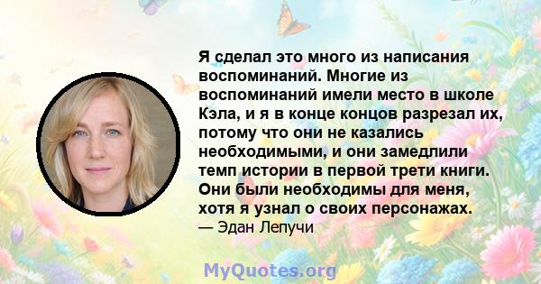 Я сделал это много из написания воспоминаний. Многие из воспоминаний имели место в школе Кэла, и я в конце концов разрезал их, потому что они не казались необходимыми, и они замедлили темп истории в первой трети книги.