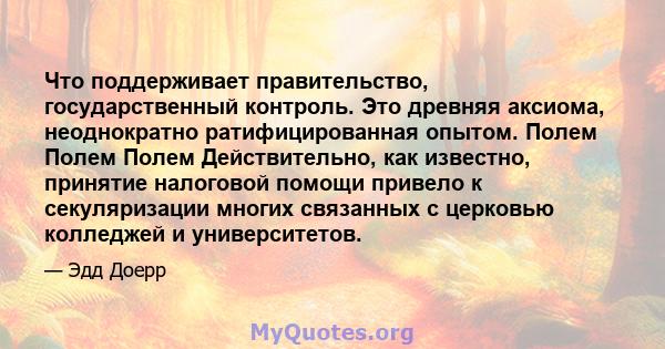 Что поддерживает правительство, государственный контроль. Это древняя аксиома, неоднократно ратифицированная опытом. Полем Полем Полем Действительно, как известно, принятие налоговой помощи привело к секуляризации