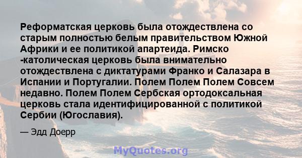 Реформатская церковь была отождествлена ​​со старым полностью белым правительством Южной Африки и ее политикой апартеида. Римско -католическая церковь была внимательно отождествлена ​​с диктатурами Франко и Салазара в