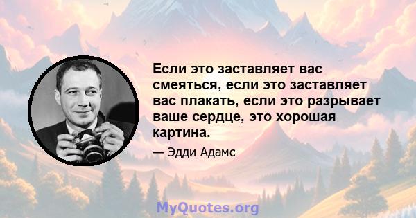 Если это заставляет вас смеяться, если это заставляет вас плакать, если это разрывает ваше сердце, это хорошая картина.