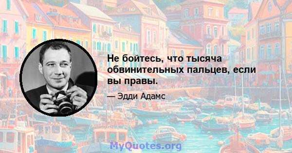 Не бойтесь, что тысяча обвинительных пальцев, если вы правы.