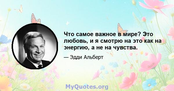 Что самое важное в мире? Это любовь, и я смотрю на это как на энергию, а не на чувства.