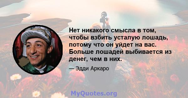 Нет никакого смысла в том, чтобы взбить усталую лошадь, потому что он уйдет на вас. Больше лошадей выбивается из денег, чем в них.