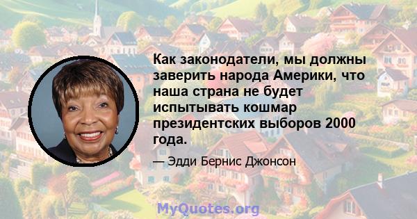 Как законодатели, мы должны заверить народа Америки, что наша страна не будет испытывать кошмар президентских выборов 2000 года.