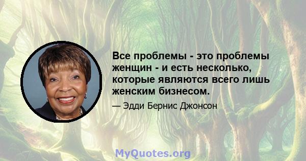 Все проблемы - это проблемы женщин - и есть несколько, которые являются всего лишь женским бизнесом.