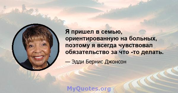 Я пришел в семью, ориентированную на больных, поэтому я всегда чувствовал обязательство за что -то делать.