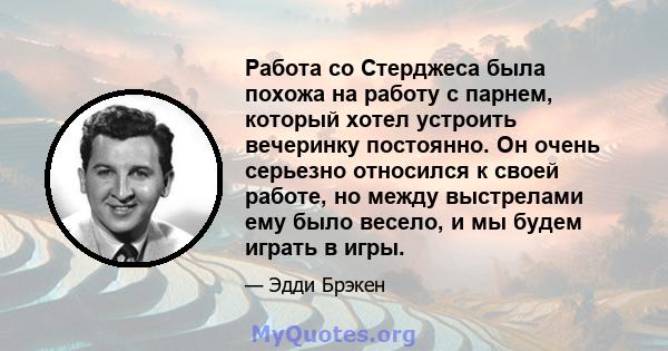 Работа со Стерджеса была похожа на работу с парнем, который хотел устроить вечеринку постоянно. Он очень серьезно относился к своей работе, но между выстрелами ему было весело, и мы будем играть в игры.