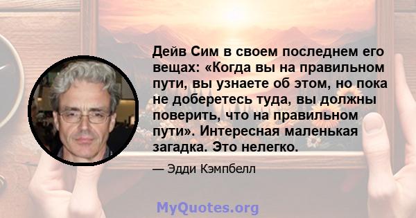 Дейв Сим в своем последнем его вещах: «Когда вы на правильном пути, вы узнаете об этом, но пока не доберетесь туда, вы должны поверить, что на правильном пути». Интересная маленькая загадка. Это нелегко.