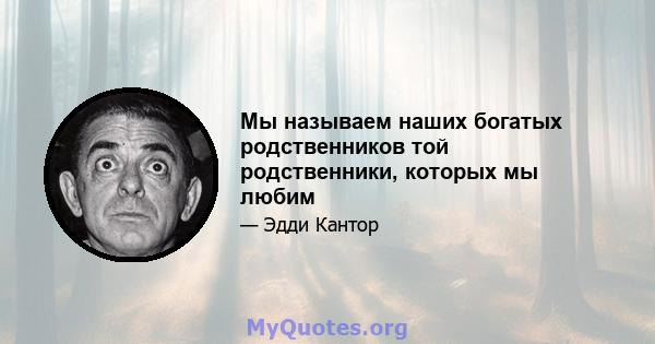 Мы называем наших богатых родственников той родственники, которых мы любим