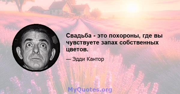 Свадьба - это похороны, где вы чувствуете запах собственных цветов.