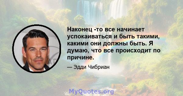 Наконец -то все начинает успокаиваться и быть такими, какими они должны быть. Я думаю, что все происходит по причине.