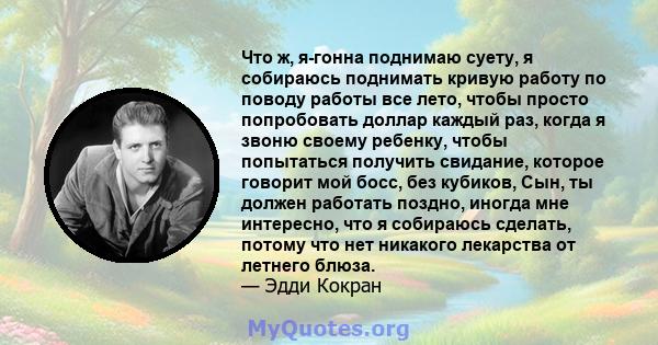 Что ж, я-гонна поднимаю суету, я собираюсь поднимать кривую работу по поводу работы все лето, чтобы просто попробовать доллар каждый раз, когда я звоню своему ребенку, чтобы попытаться получить свидание, которое говорит 