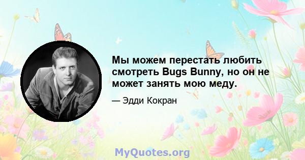 Мы можем перестать любить смотреть Bugs Bunny, но он не может занять мою меду.