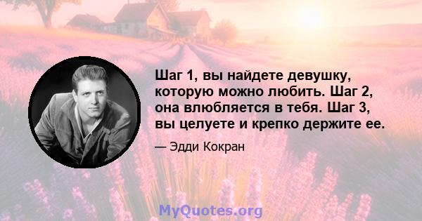 Шаг 1, вы найдете девушку, которую можно любить. Шаг 2, она влюбляется в тебя. Шаг 3, вы целуете и крепко держите ее.