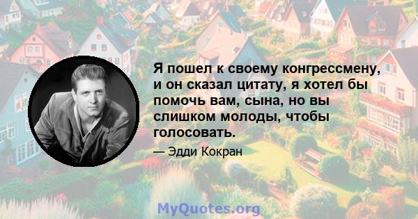 Я пошел к своему конгрессмену, и он сказал цитату, я хотел бы помочь вам, сына, но вы слишком молоды, чтобы голосовать.