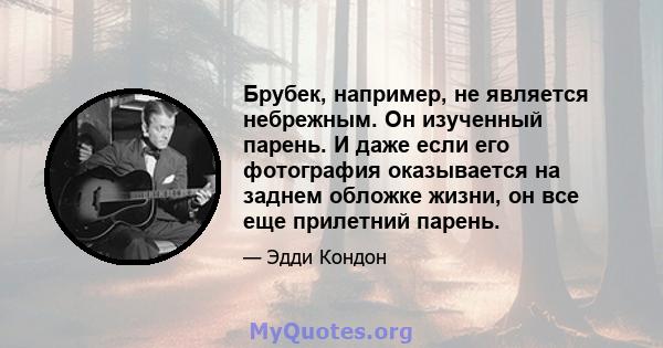 Брубек, например, не является небрежным. Он изученный парень. И даже если его фотография оказывается на заднем обложке жизни, он все еще прилетний парень.