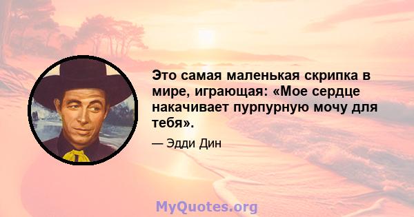 Это самая маленькая скрипка в мире, играющая: «Мое сердце накачивает пурпурную мочу для тебя».