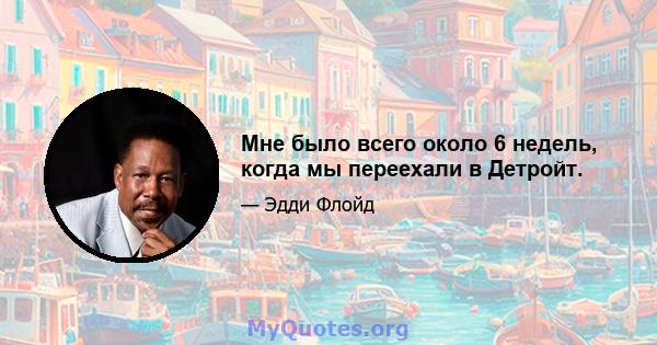 Мне было всего около 6 недель, когда мы переехали в Детройт.