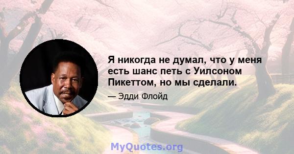 Я никогда не думал, что у меня есть шанс петь с Уилсоном Пикеттом, но мы сделали.