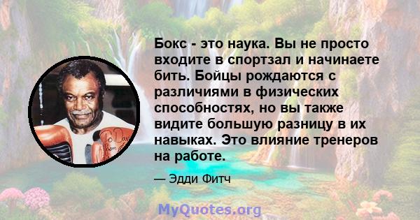 Бокс - это наука. Вы не просто входите в спортзал и начинаете бить. Бойцы рождаются с различиями в физических способностях, но вы также видите большую разницу в их навыках. Это влияние тренеров на работе.