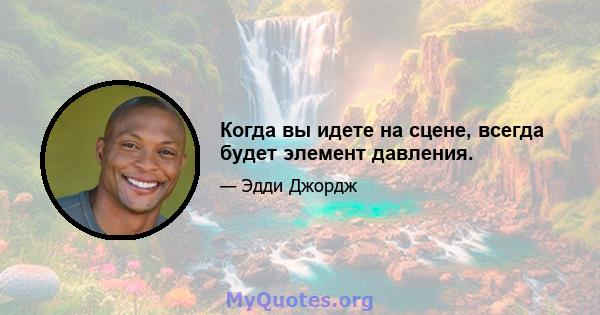 Когда вы идете на сцене, всегда будет элемент давления.