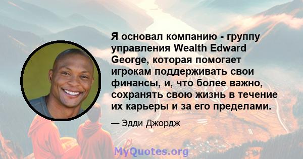 Я основал компанию - группу управления Wealth Edward George, которая помогает игрокам поддерживать свои финансы, и, что более важно, сохранять свою жизнь в течение их карьеры и за его пределами.