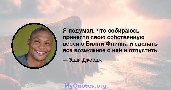 Я подумал, что собираюсь принести свою собственную версию Билли Флинна и сделать все возможное с ней и отпустить.