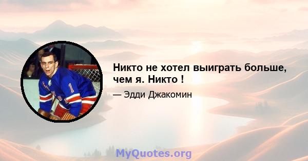 Никто не хотел выиграть больше, чем я. Никто !