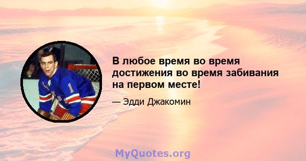 В любое время во время достижения во время забивания на первом месте!