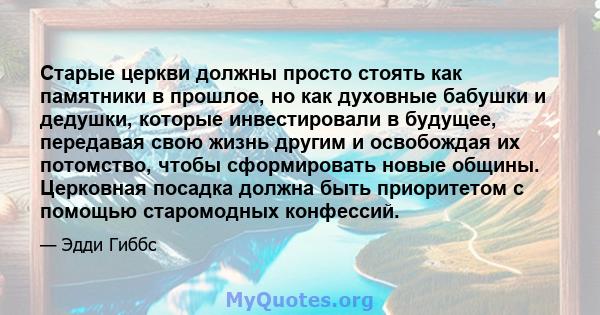 Старые церкви должны просто стоять как памятники в прошлое, но как духовные бабушки и дедушки, которые инвестировали в будущее, передавая свою жизнь другим и освобождая их потомство, чтобы сформировать новые общины.